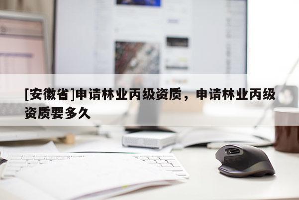 [安徽省]申請林業(yè)丙級資質(zhì)，申請林業(yè)丙級資質(zhì)要多久