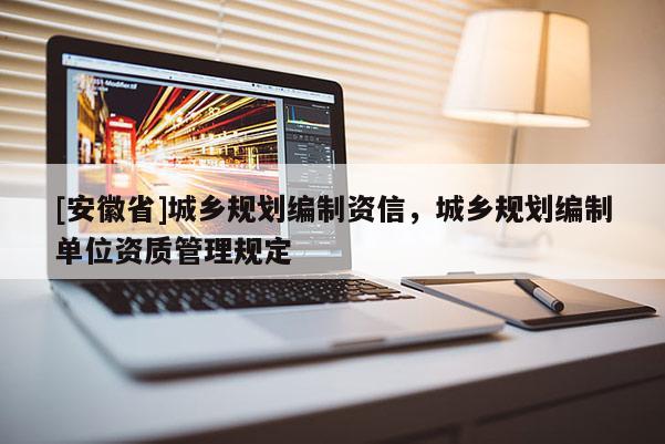 [安徽省]城鄉(xiāng)規(guī)劃編制資信，城鄉(xiāng)規(guī)劃編制單位資質(zhì)管理規(guī)定