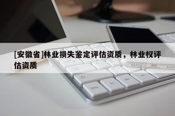 [安徽省]林業(yè)損失鑒定評估資質(zhì)，林業(yè)權(quán)評估資質(zhì)