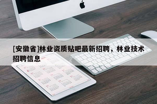 [安徽省]林業(yè)資質(zhì)貼吧最新招聘，林業(yè)技術(shù)招聘信息