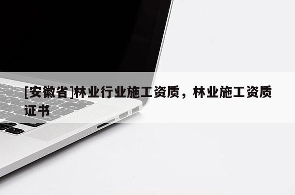 [安徽省]林業(yè)行業(yè)施工資質(zhì)，林業(yè)施工資質(zhì)證書