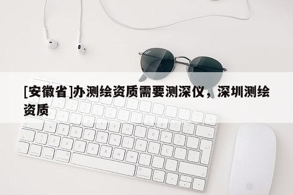 [安徽省]辦測繪資質(zhì)需要測深儀，深圳測繪資質(zhì)