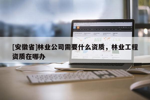 [安徽省]林業(yè)公司需要什么資質(zhì)，林業(yè)工程資質(zhì)在哪辦