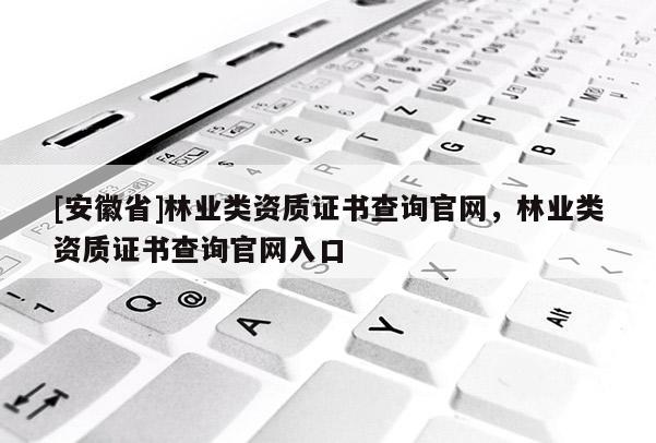 [安徽省]林業(yè)類資質(zhì)證書查詢官網(wǎng)，林業(yè)類資質(zhì)證書查詢官網(wǎng)入口