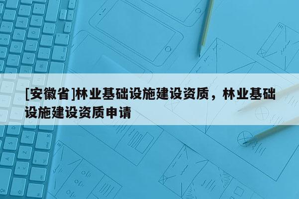 [安徽省]林業(yè)基礎(chǔ)設(shè)施建設(shè)資質(zhì)，林業(yè)基礎(chǔ)設(shè)施建設(shè)資質(zhì)申請