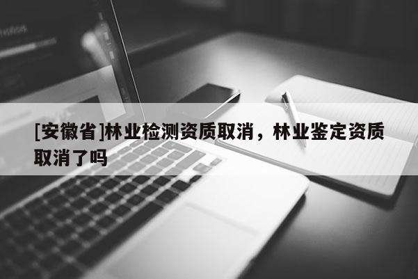 [安徽省]林業(yè)檢測資質(zhì)取消，林業(yè)鑒定資質(zhì)取消了嗎