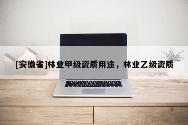 [安徽省]林業(yè)甲級資質(zhì)用途，林業(yè)乙級資質(zhì)