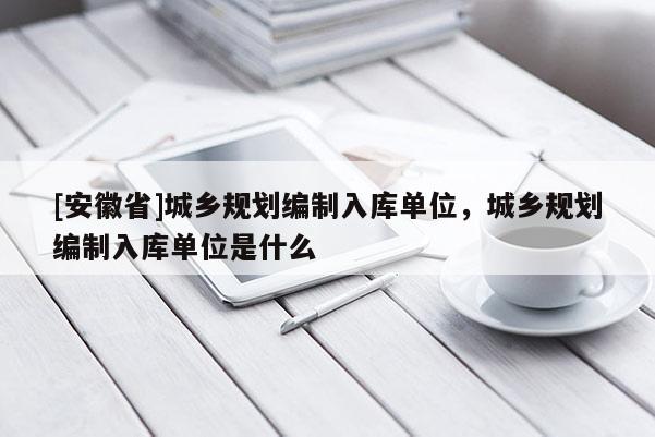 [安徽省]城鄉(xiāng)規(guī)劃編制入庫單位，城鄉(xiāng)規(guī)劃編制入庫單位是什么