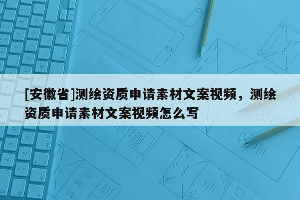 [安徽省]測繪資質(zhì)申請素材文案視頻，測繪資質(zhì)申請素材文案視頻怎么寫