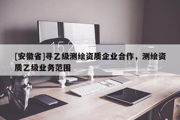 [安徽省]尋乙級測繪資質(zhì)企業(yè)合作，測繪資質(zhì)乙級業(yè)務范圍