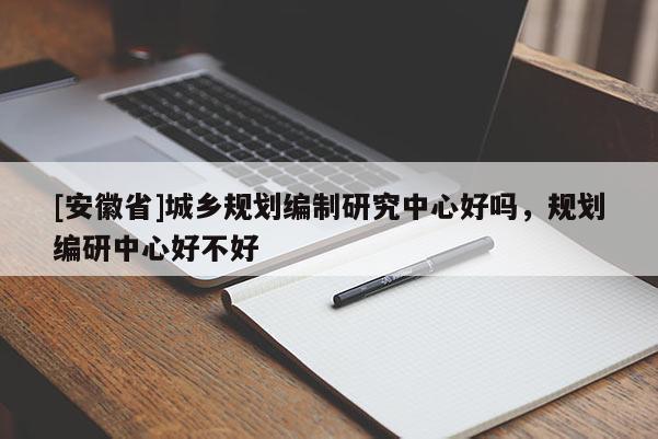 [安徽省]城鄉(xiāng)規(guī)劃編制研究中心好嗎，規(guī)劃編研中心好不好