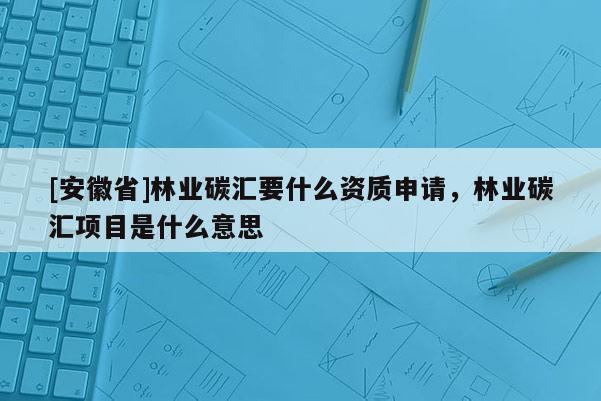 [安徽省]林業(yè)碳匯要什么資質(zhì)申請，林業(yè)碳匯項目是什么意思