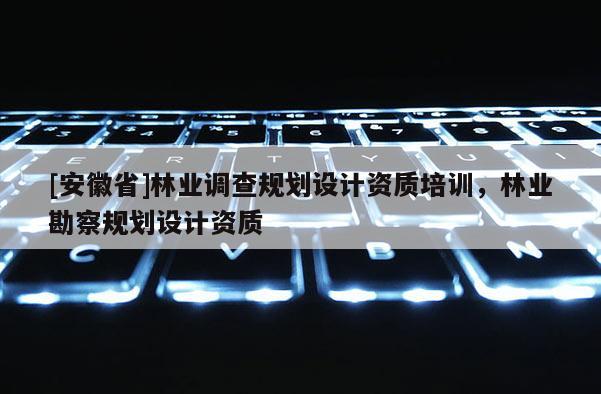 [安徽省]林業(yè)調(diào)查規(guī)劃設(shè)計資質(zhì)培訓(xùn)，林業(yè)勘察規(guī)劃設(shè)計資質(zhì)