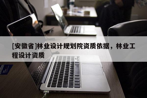 [安徽省]林業(yè)設(shè)計規(guī)劃院資質(zhì)依據(jù)，林業(yè)工程設(shè)計資質(zhì)