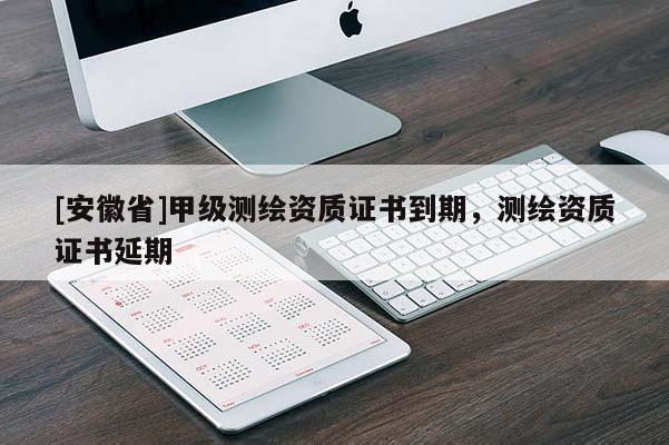 [安徽省]甲級(jí)測(cè)繪資質(zhì)證書到期，測(cè)繪資質(zhì)證書延期