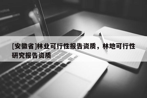 [安徽省]林業(yè)可行性報(bào)告資質(zhì)，林地可行性研究報(bào)告資質(zhì)