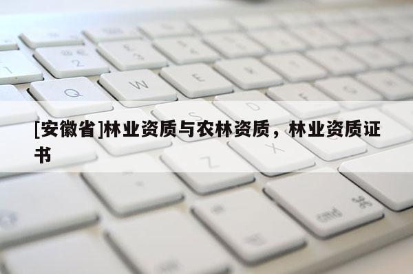 [安徽省]林業(yè)資質(zhì)與農(nóng)林資質(zhì)，林業(yè)資質(zhì)證書