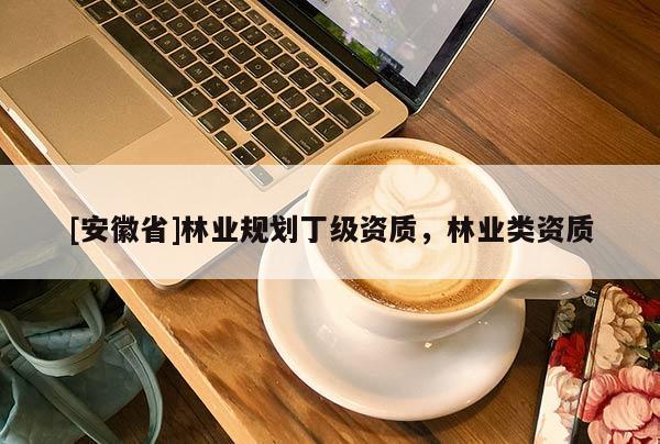 [安徽省]林業(yè)規(guī)劃丁級資質(zhì)，林業(yè)類資質(zhì)