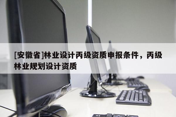[安徽省]林業(yè)設(shè)計(jì)丙級(jí)資質(zhì)申報(bào)條件，丙級(jí)林業(yè)規(guī)劃設(shè)計(jì)資質(zhì)