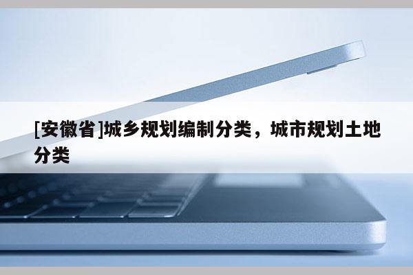 [安徽省]城鄉(xiāng)規(guī)劃編制分類，城市規(guī)劃土地分類