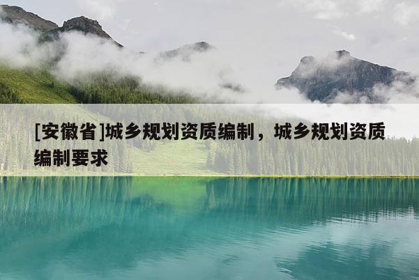 [安徽省]城鄉(xiāng)規(guī)劃資質(zhì)編制，城鄉(xiāng)規(guī)劃資質(zhì)編制要求