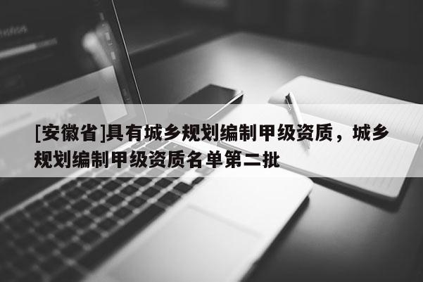 [安徽省]具有城鄉(xiāng)規(guī)劃編制甲級資質(zhì)，城鄉(xiāng)規(guī)劃編制甲級資質(zhì)名單第二批