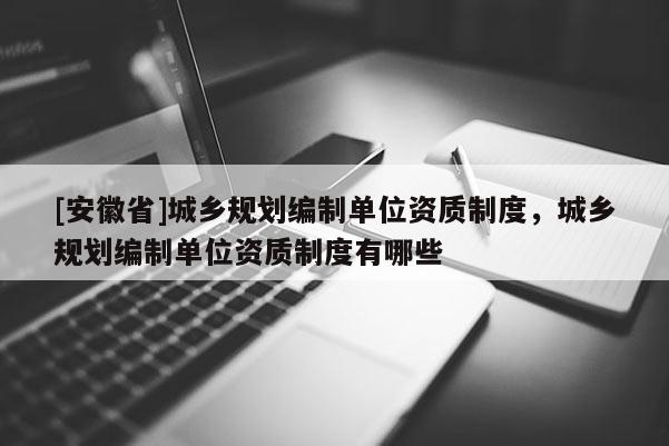 [安徽省]城鄉(xiāng)規(guī)劃編制單位資質(zhì)制度，城鄉(xiāng)規(guī)劃編制單位資質(zhì)制度有哪些