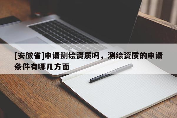[安徽省]申請測繪資質(zhì)嗎，測繪資質(zhì)的申請條件有哪幾方面