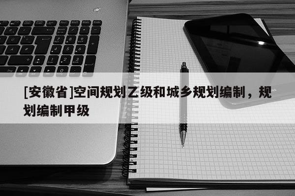 [安徽省]空間規(guī)劃乙級(jí)和城鄉(xiāng)規(guī)劃編制，規(guī)劃編制甲級(jí)