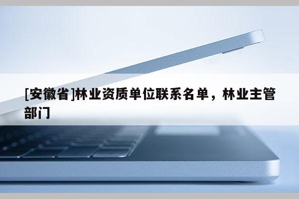 [安徽省]林業(yè)資質(zhì)單位聯(lián)系名單，林業(yè)主管部門