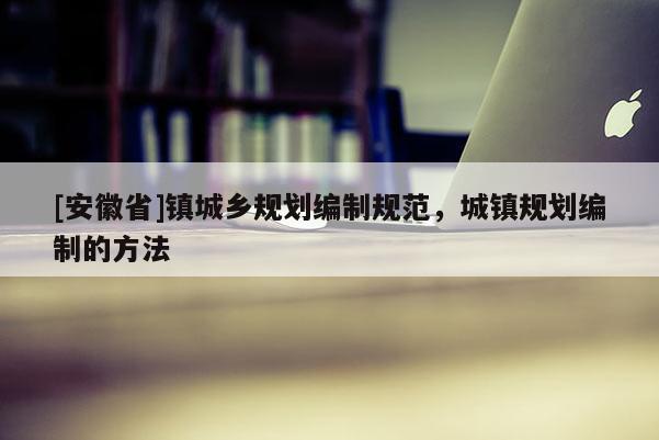 [安徽省]鎮(zhèn)城鄉(xiāng)規(guī)劃編制規(guī)范，城鎮(zhèn)規(guī)劃編制的方法