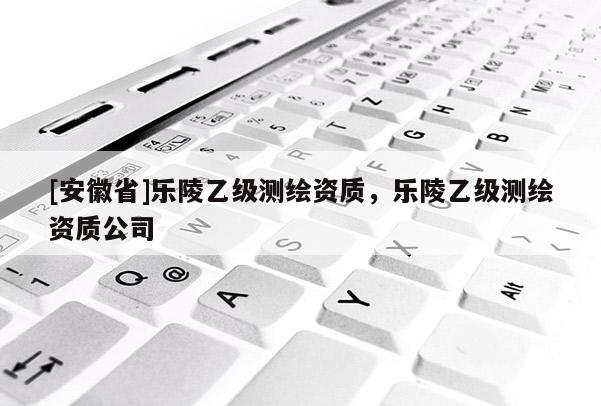 [安徽省]樂(lè)陵乙級(jí)測(cè)繪資質(zhì)，樂(lè)陵乙級(jí)測(cè)繪資質(zhì)公司