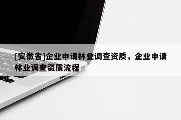 [安徽省]企業(yè)申請林業(yè)調(diào)查資質(zhì)，企業(yè)申請林業(yè)調(diào)查資質(zhì)流程