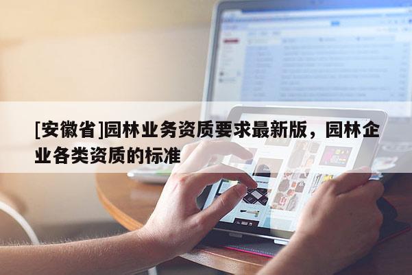[安徽省]園林業(yè)務(wù)資質(zhì)要求最新版，園林企業(yè)各類資質(zhì)的標(biāo)準(zhǔn)