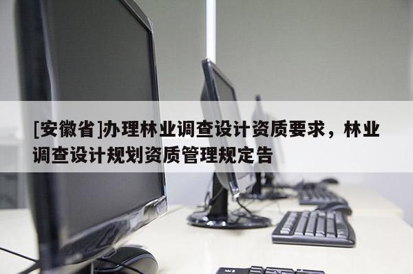 [安徽省]辦理林業(yè)調(diào)查設(shè)計資質(zhì)要求，林業(yè)調(diào)查設(shè)計規(guī)劃資質(zhì)管理規(guī)定告