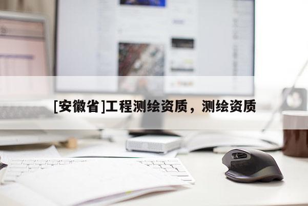 [安徽省]工程測(cè)繪資質(zhì)，測(cè)繪資質(zhì)