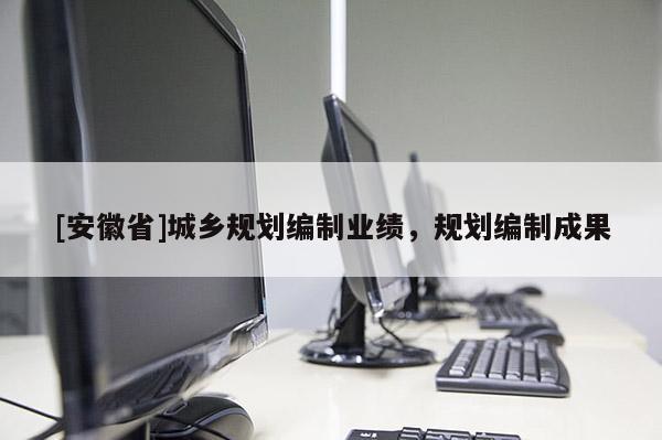 [安徽省]城鄉(xiāng)規(guī)劃編制業(yè)績，規(guī)劃編制成果