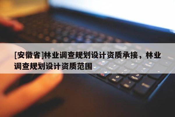 [安徽省]林業(yè)調(diào)查規(guī)劃設(shè)計資質(zhì)承接，林業(yè)調(diào)查規(guī)劃設(shè)計資質(zhì)范圍