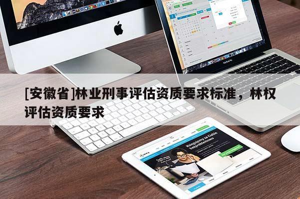[安徽省]林業(yè)刑事評估資質(zhì)要求標(biāo)準(zhǔn)，林權(quán)評估資質(zhì)要求