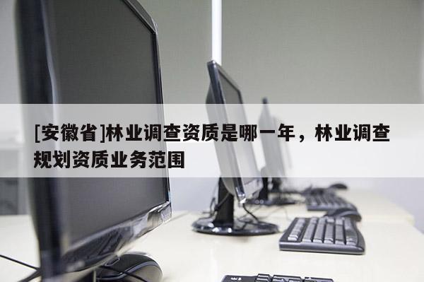 [安徽省]林業(yè)調(diào)查資質(zhì)是哪一年，林業(yè)調(diào)查規(guī)劃資質(zhì)業(yè)務范圍