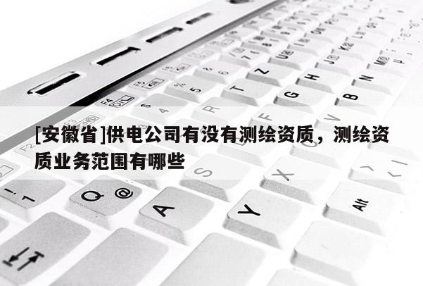 [安徽省]供電公司有沒有測繪資質，測繪資質業(yè)務范圍有哪些