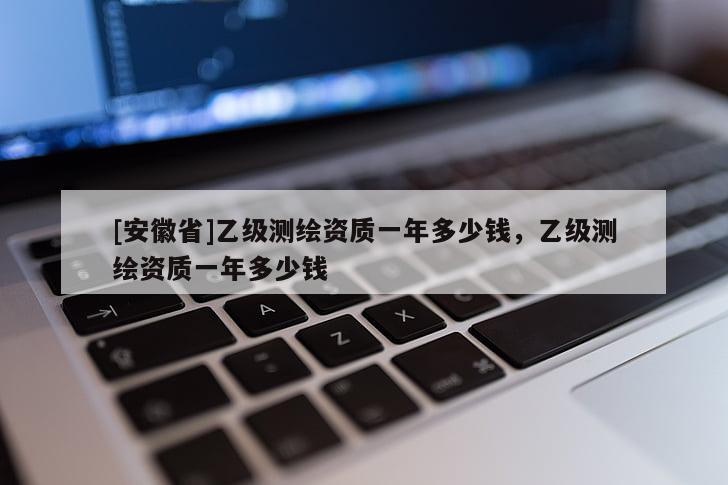 [安徽省]乙級測繪資質(zhì)一年多少錢，乙級測繪資質(zhì)一年多少錢