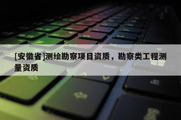 [安徽省]測繪勘察項目資質(zhì)，勘察類工程測量資質(zhì)