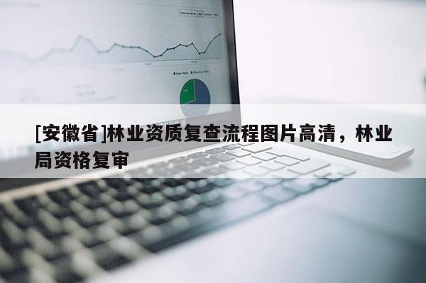 [安徽省]林業(yè)資質(zhì)復(fù)查流程圖片高清，林業(yè)局資格復(fù)審