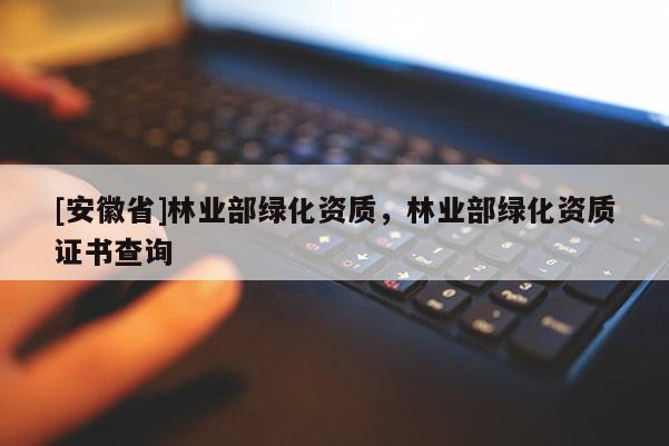 [安徽省]林業(yè)部綠化資質(zhì)，林業(yè)部綠化資質(zhì)證書查詢