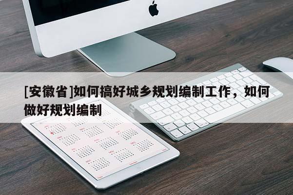 [安徽省]如何搞好城鄉(xiāng)規(guī)劃編制工作，如何做好規(guī)劃編制