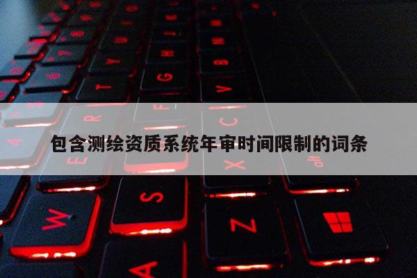 包含測繪資質(zhì)系統(tǒng)年審時間限制的詞條