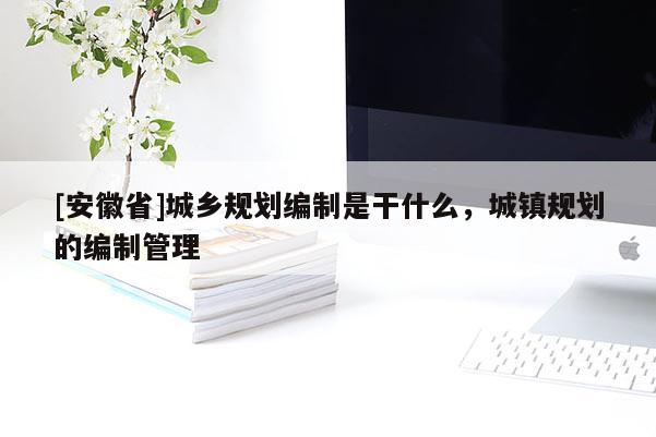 [安徽省]城鄉(xiāng)規(guī)劃編制是干什么，城鎮(zhèn)規(guī)劃的編制管理