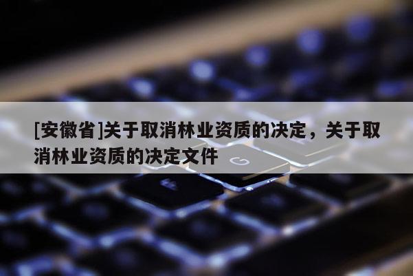 [安徽省]關(guān)于取消林業(yè)資質(zhì)的決定，關(guān)于取消林業(yè)資質(zhì)的決定文件