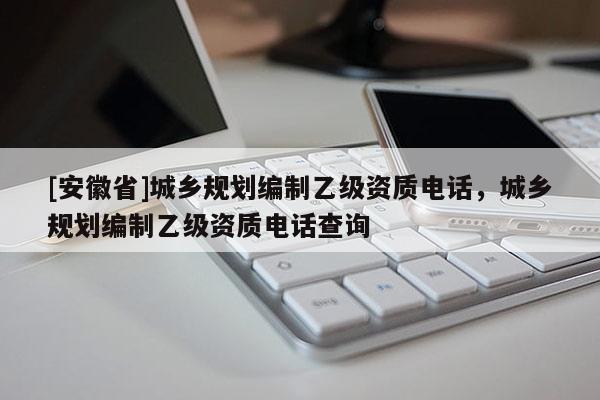 [安徽省]城鄉(xiāng)規(guī)劃編制乙級資質(zhì)電話，城鄉(xiāng)規(guī)劃編制乙級資質(zhì)電話查詢